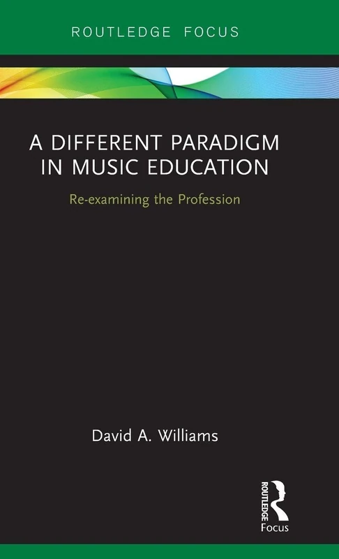 A Different Paradigm in Music Education: Re-examining the Profession (Routledge New Directions in Music Education Series)
