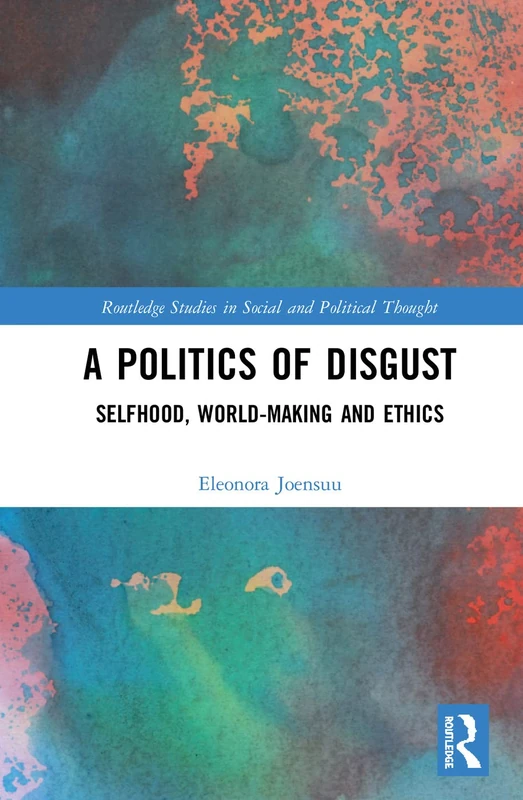 A Politics of Disgust: Selfhood, World-Making, and Ethics (Routledge Studies in Social and Political Thought)