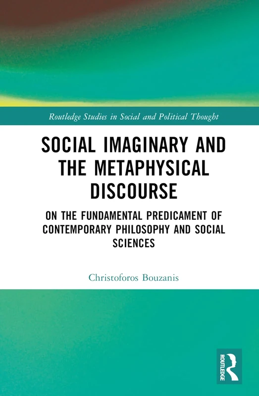 Social Imaginary and the Metaphysical Discourse: On the Fundamental Predicament of Contemporary Philosophy and Social Sciences (Routledge Studies in Social and Political Thought)
