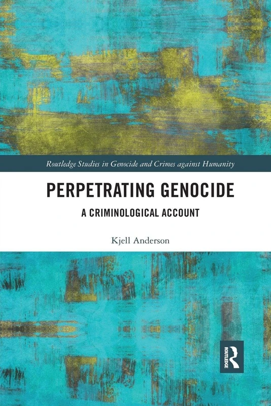 Perpetrating Genocide: A Criminological Account (Routledge Studies in Genocide and Crimes against Humanity)