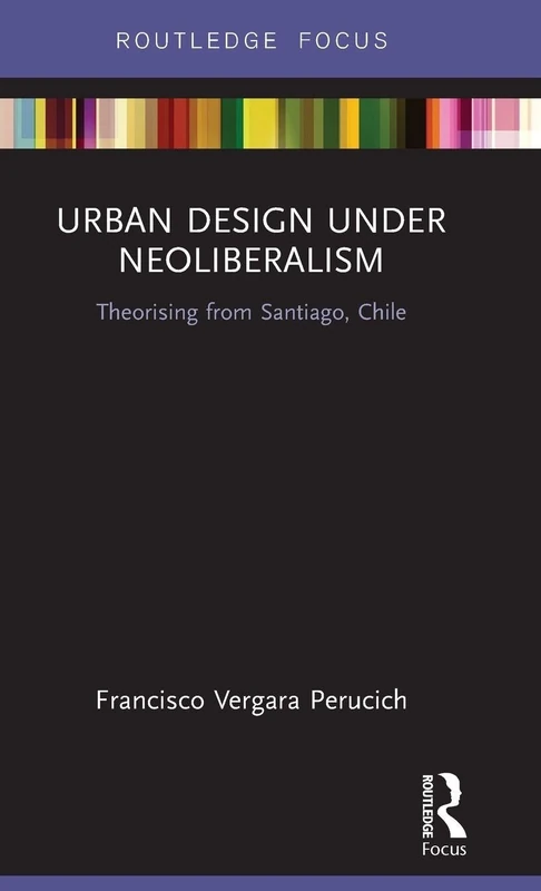 Urban Design Under Neoliberalism: Theorising from Santiago, Chile (Routledge Focus on Urban Studies)