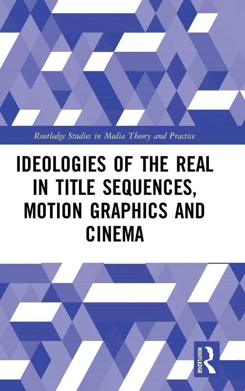 Ideologies of the Real in Title Sequences, Motion Graphics and Cinema (Routledge Studies in Media Theory and Practice)
