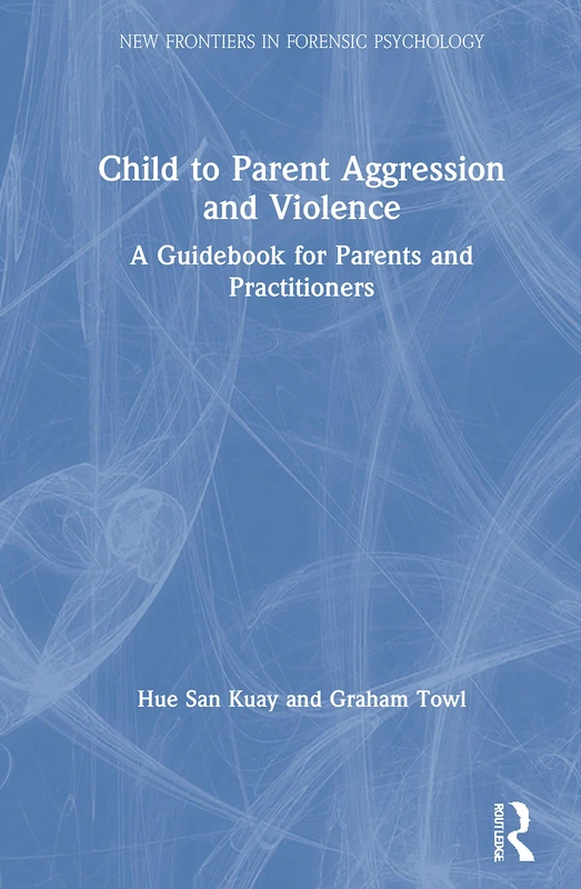 Child to Parent Aggression and Violence: A Guidebook for Parents and Practitioners (New Frontiers in Forensic Psychology)