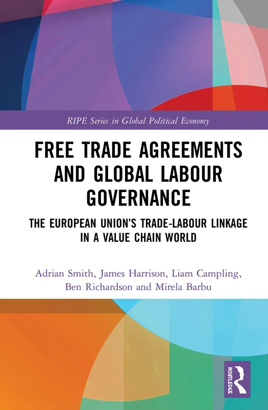 Free Trade Agreements and Global Labour Governance: The European Union’s Trade-Labour Linkage in a Value Chain World (RIPE Series in Global Political Economy)