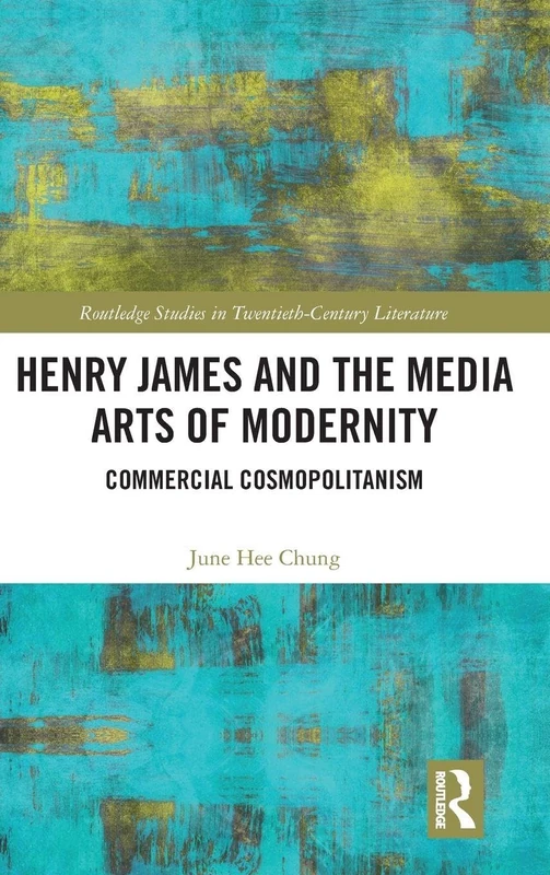 Henry James and the Media Arts of Modernity: Commercial Cosmopolitanism (Routledge Studies in Twentieth-Century Literature)