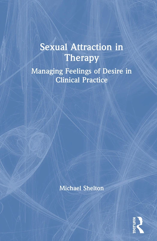 Sexual Attraction in Therapy: Managing Feelings of Desire in Clinical Practice
