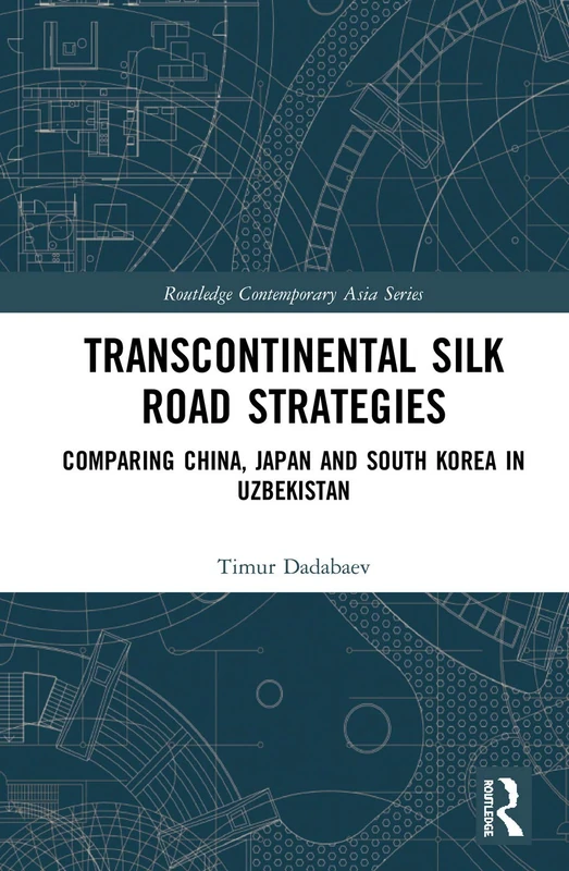 Transcontinental Silk Road Strategies: Comparing China, Japan and South Korea in Uzbekistan (Routledge Contemporary Asia Series)