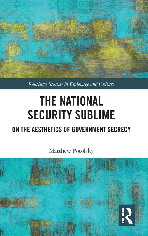 The National Security Sublime: On the Aesthetics of Government Secrecy (Routledge Studies in Espionage and Culture)