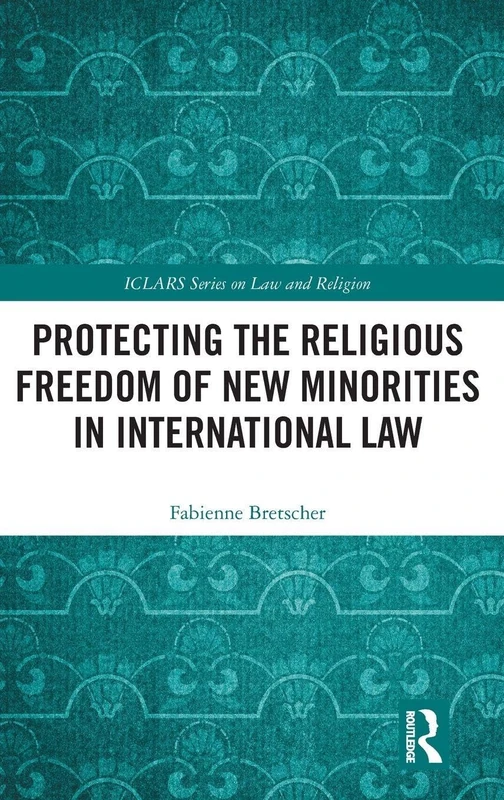 Protecting the Religious Freedom of New Minorities in International Law (ICLARS Series on Law and Religion)