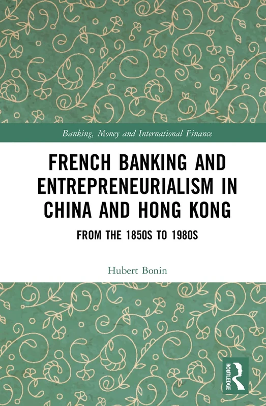 French Banking and Entrepreneurialism in China and Hong Kong: From the 1850s to 1980s: 8 (Banking, Money and International Finance)