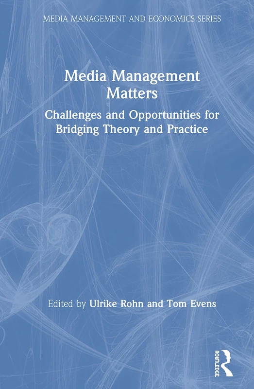 Media Management Matters: Challenges and Opportunities for Bridging Theory and Practice (Media Management and Economics Series)
