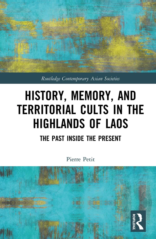 History, Memory, and Territorial Cults in the Highlands of Laos: The Past Inside the Present (Routledge Contemporary Asian Societies)