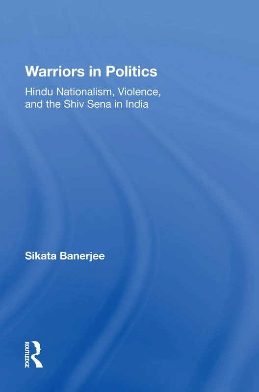 Warriors In Politics: Hindu Nationalism, Violence, And The Shiv Sena In India