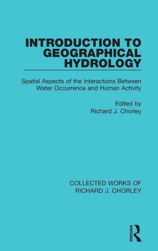 Introduction to Geographical Hydrology: Spatial Aspects of the Interactions Between Water Occurrence and Human Activity: 4 (Collected Works of Richard J. Chorley)