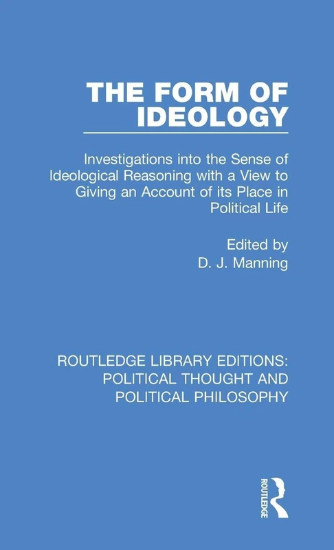 The Form of Ideology: Investigations into the Sense of Ideological Reasoning with a View to Giving an Account of its Place in Political Life: 37 ... Political Thought and Political Philosophy)