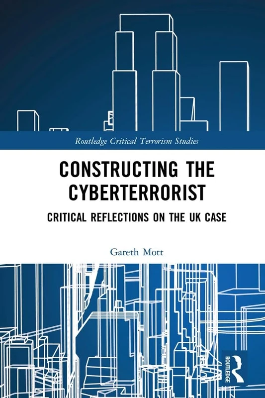 Constructing the Cyberterrorist: Critical Reflections on the UK Case (Routledge Critical Terrorism Studies)