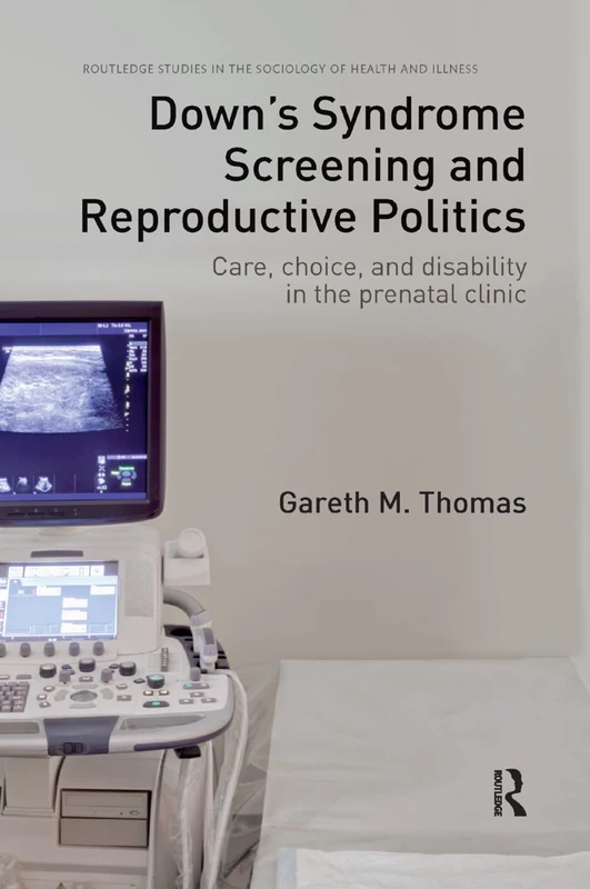 Down's Syndrome Screening and Reproductive Politics: Care, Choice, and Disability in the Prenatal Clinic (Routledge Studies in the Sociology of Health and Illness)
