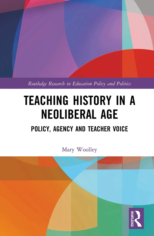 Teaching History in a Neoliberal Age: Policy, Agency and Teacher Voice (Routledge Research in Education Policy and Politics)