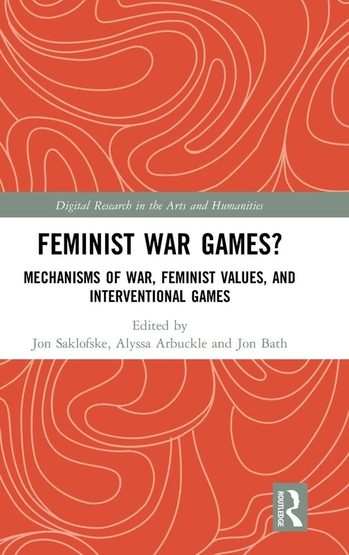 Feminist War Games?: Mechanisms of War, Feminist Values, and Interventional Games (Digital Research in the Arts and Humanities)