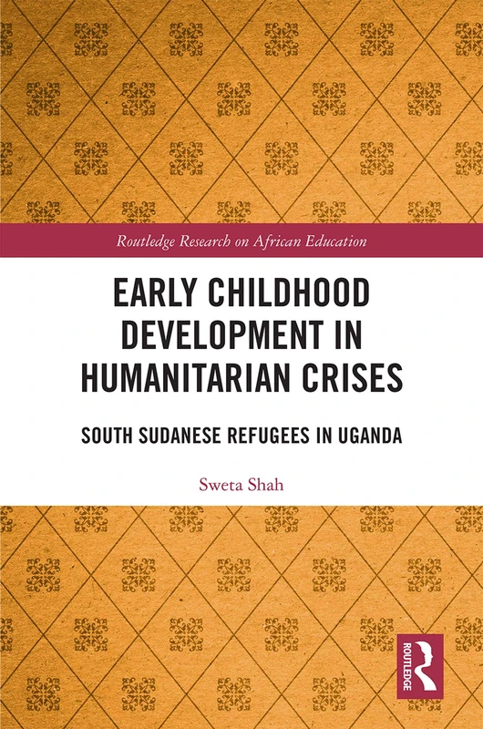 Early Childhood Development in Humanitarian Crises: South Sudanese Refugees in Uganda (Routledge Research on African Education)