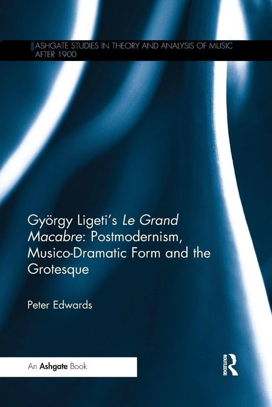 György Ligeti's Le Grand Macabre: Postmodernism, Musico-Dramatic Form and the Grotesque (Ashgate Studies in Theory and Analysis of Music After 1900)