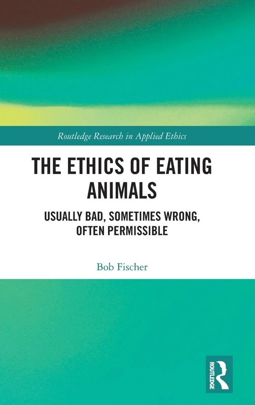 The Ethics of Eating Animals: Usually Bad, Sometimes Wrong, Often Permissible (Routledge Research in Applied Ethics)