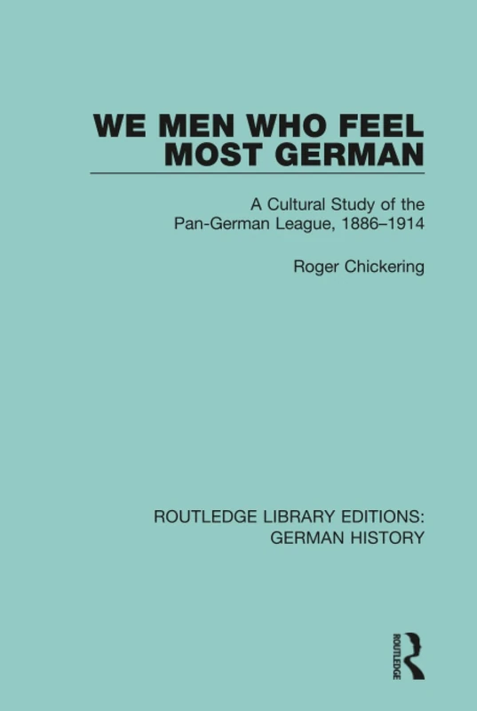 We Men Who Feel Most German: A Cultural Study of the Pan-German League, 1886-1914: 6 (Routledge Library Editions: German History)