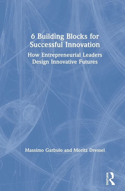 6 Building Blocks for Successful Innovation: How Entrepreneurial Leaders Design Innovative Futures