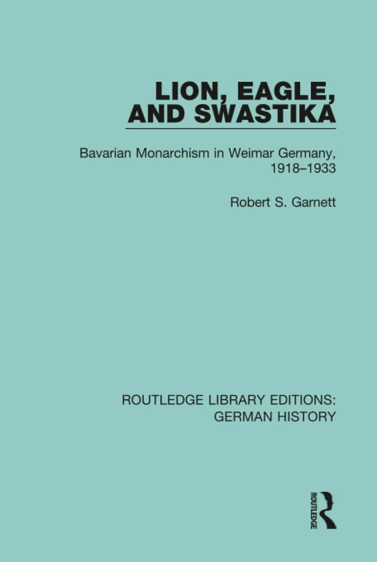 Lion, Eagle, and Swastika: Bavarian Monarchism in Weimar Germany, 1918-1933: 16 (Routledge Library Editions: German History)