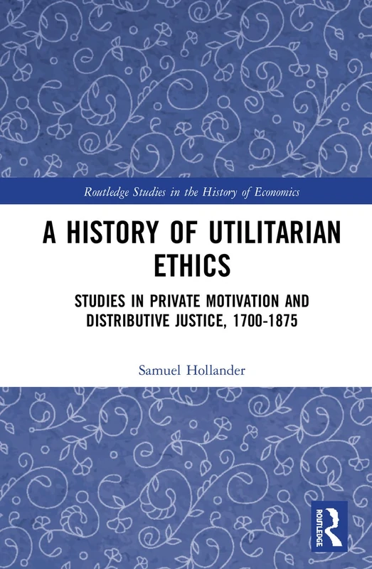 A History of Utilitarian Ethics: Studies in Private Motivation and Distributive Justice, 1700-1875 (Routledge Studies in the History of Economics)