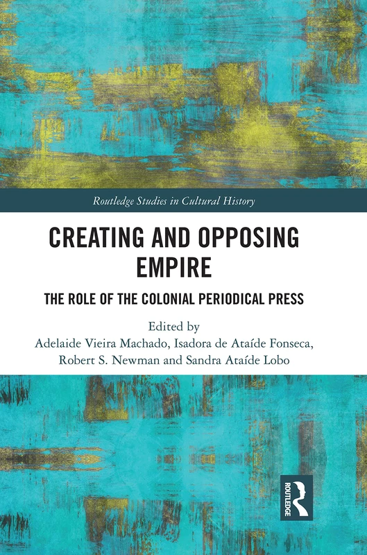 Creating and Opposing Empire: The Role of the Colonial Periodical Press (Routledge Studies in Cultural History)