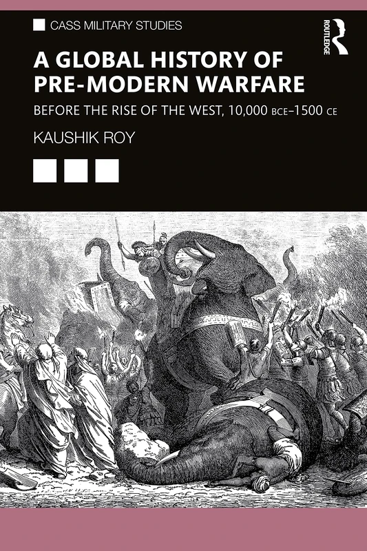A Global History of Pre-Modern Warfare: Before the Rise of the West, 10,000 BCE–1500 CE (Cass Military Studies)