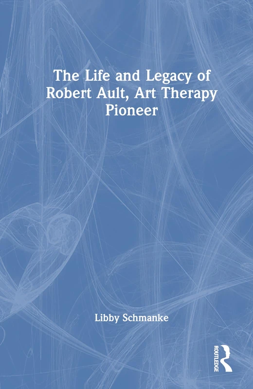 Routledge - The Life and Legacy of Robert Ault, Art Therapy Pioneer