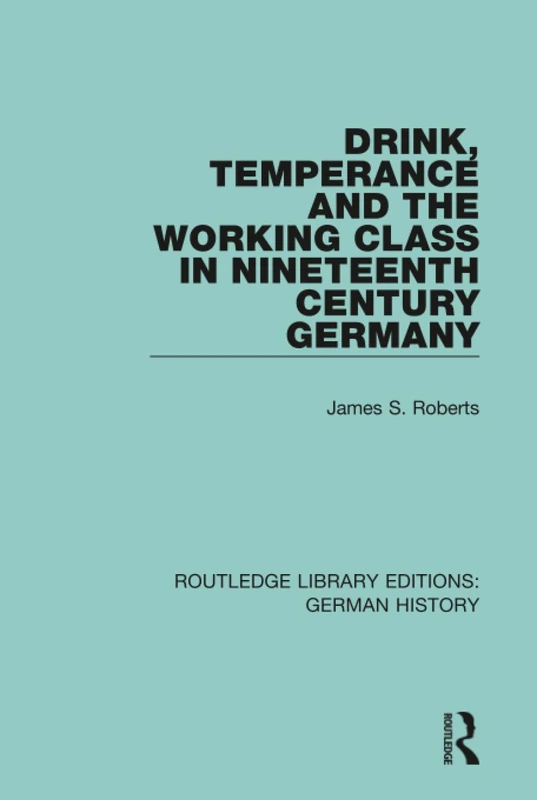 Drink, Temperance and the Working Class in Nineteenth Century Germany: 36 (Routledge Library Editions: German History)