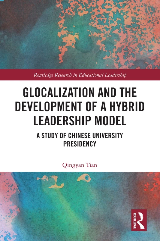 Glocalization and the Development of a Hybrid Leadership Model: A Study of Chinese University Presidency (Routledge Research in Educational Leadership)