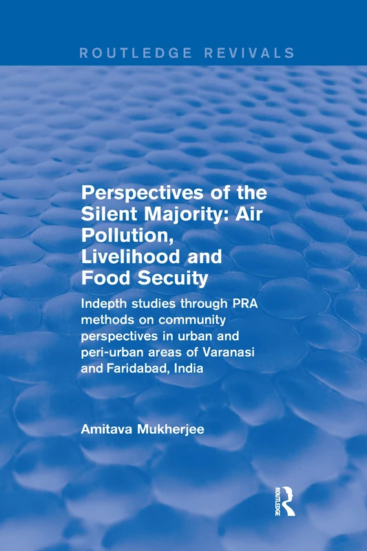 Perspectives of the Silent Majority: Air Pollution, Livelihood and Food Secuity - Indepth Studies Through PRA Methods on Community Perspectives in ... and Faridabad, India (Routledge Revivals)