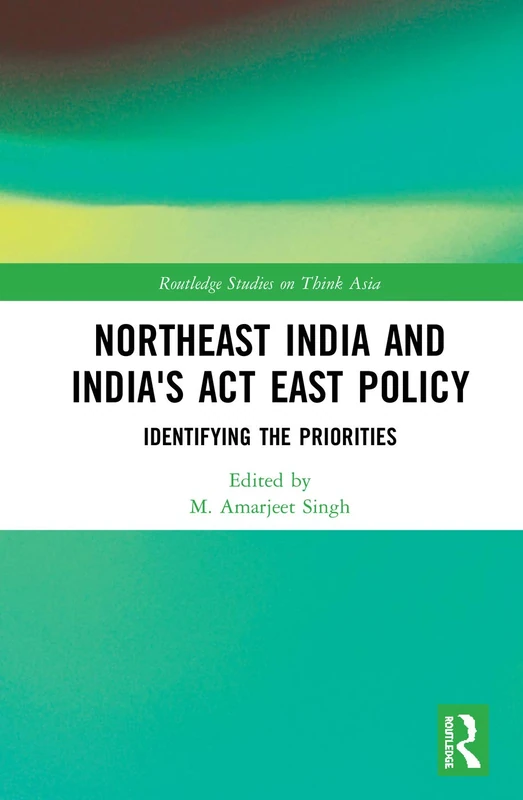 Northeast India and India's Act East Policy: Identifying the Priorities (Routledge Studies on Think Asia)
