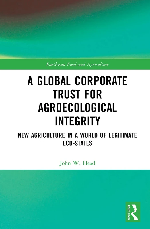 A Global Corporate Trust for Agroecological Integrity: New Agriculture in a World of Legitimate Eco-states (Earthscan Food and Agriculture)