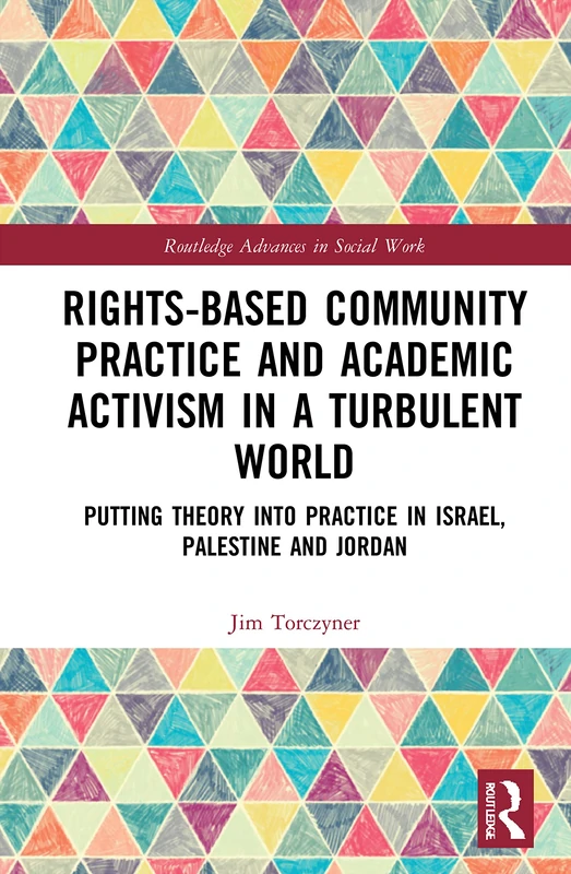 Rights-Based Community Practice and Academic Activism in a Turbulent World: Putting Theory into Practice in Israel, Palestine and Jordan (Routledge Advances in Social Work)