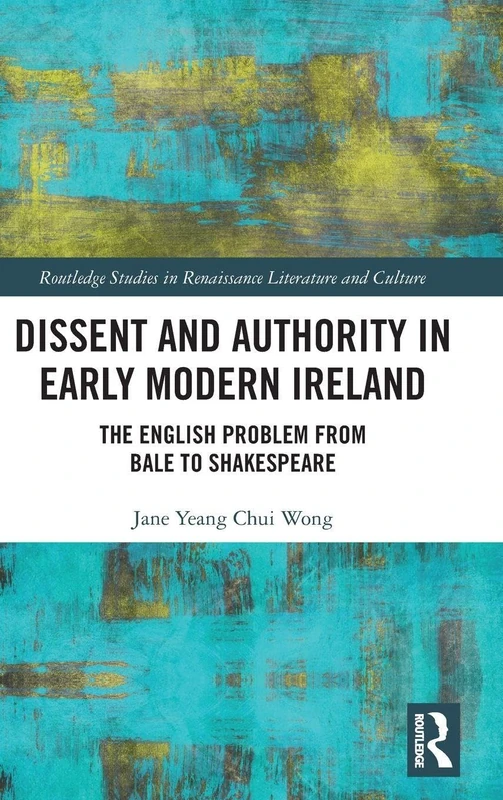 Dissent and Authority in Early Modern Ireland: The English Problem from Bale to Shakespeare (Routledge Studies in Renaissance Literature and Culture)