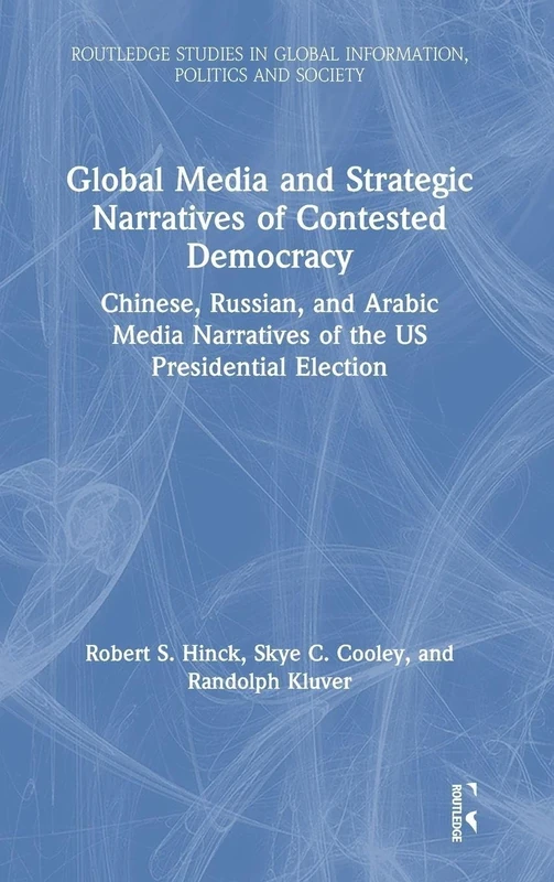 Global Media and Strategic Narratives of Contested Democracy: Chinese, Russian, and Arabic Media Narratives of the US Presidential Election (Routledge ... in Global Information, Politics and Society)