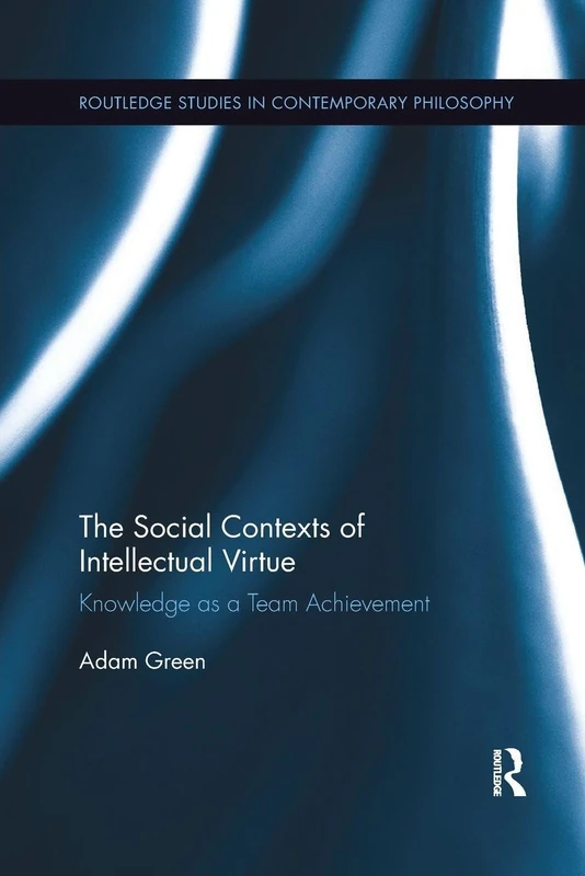 The Social Contexts of Intellectual Virtue: Knowledge as a Team Achievement (Routledge Studies in Contemporary Philosophy)