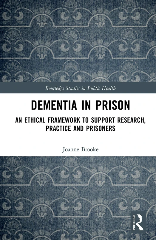 Dementia in Prison: An Ethical Framework to Support Research, Practice and Prisoners (Routledge Studies in Public Health)