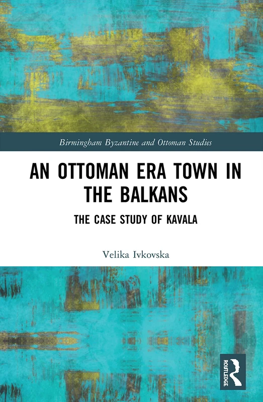 An Ottoman Era Town in the Balkans: The Case Study of Kavala: 29 (Birmingham Byzantine and Ottoman Studies)