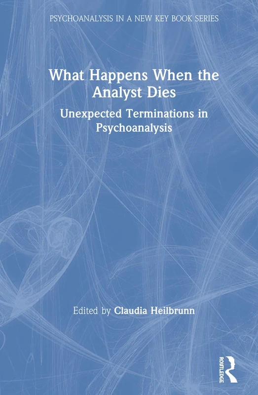 What Happens When the Analyst Dies: Unexpected Terminations in Psychoanalysis (Psychoanalysis in a New Key Book Series)