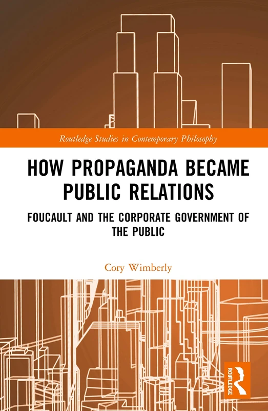 How Propaganda Became Public Relations: Foucault and the Corporate Government of the Public (Routledge Studies in Contemporary Philosophy)
