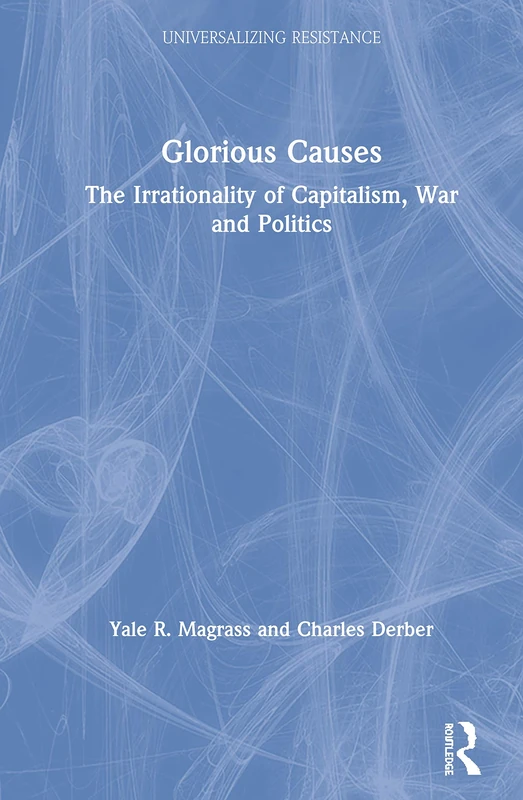 Glorious Causes: The Irrationality of Capitalism, War and Politics (Universalizing Resistance)