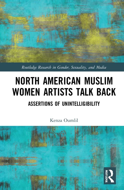 North American Muslim Women Artists Talk Back: Assertions of Unintelligibility (Routledge Research in Gender, Sexuality, and Media)
