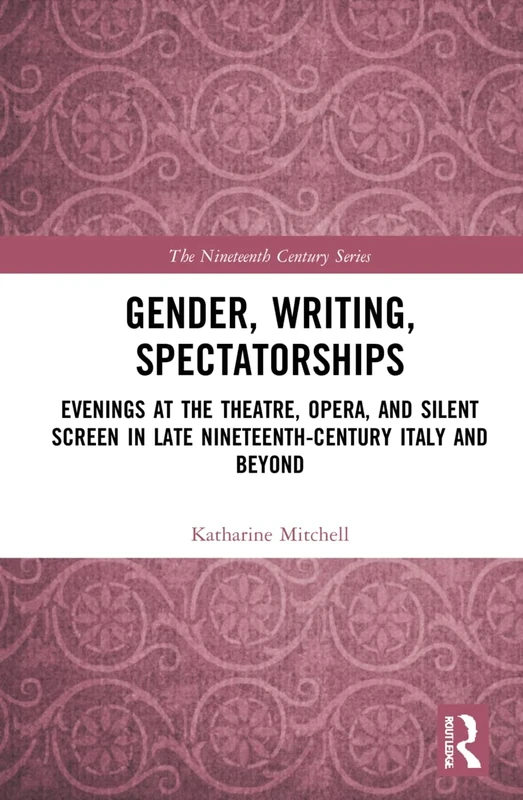 Gender, Writing, Spectatorships: Evenings at the Theatre, Opera, and Silent Screen in Late Nineteenth-Century Italy and Beyond (The Nineteenth Century Series)