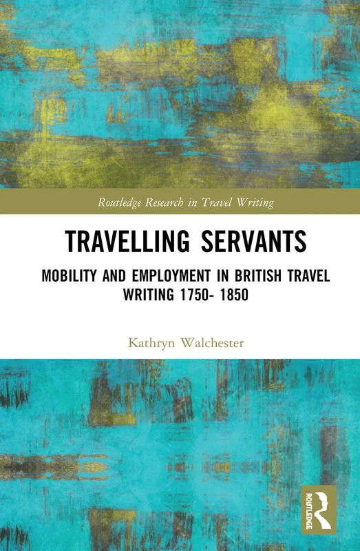 Travelling Servants: Mobility and Employment in British Travel Writing 1750- 1850 (Routledge Research in Travel Writing)